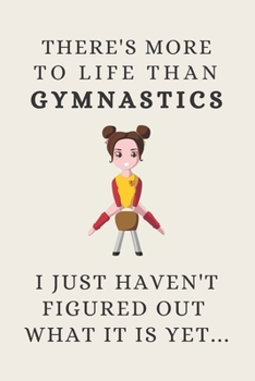 There's More To Life Than Gymnastics - I Just Haven't Figured Out What It Is Yet...: Funny Novelty Gymnastics Gift For Kids & Teen Girls - Lined Journal or Notebook