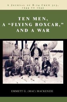 Ten Men, a Flying Boxcar, and a War: A Journal of B-24 Crew 313, 1944 to 1945