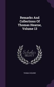 Remarks and Collections of Thomas Hearne, Volume 13 - Book #13 of the Remarks and Collections of Thomas Hearne