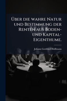 Über die wahre Natur und Bestimmung der Renten aus Boden- und Kapital-Eigenthume.