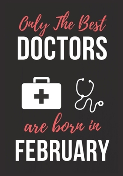 ONLY THE BEST DOCTORS ARE BORN IN FEBRUARY: Doctor's Office Notebook patient diary notebook, Perfect Birthday gifts for Doctor.