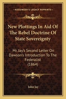 Paperback New Plottings In Aid Of The Rebel Doctrine Of State Sovereignty: Mr. Jay's Second Letter On Dawson's Introduction To The Federalist (1864) Book