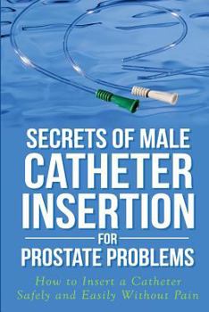 Paperback Secrets of Male Catheter Insertion for Prostate Problems: How to Insert a Catheter Safely and Easily Without Pain Book