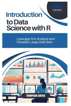 INTRODUCTION TO DATA SCIENCE WITH R: Leverage R to Analyze and Visualize Large Data Sets