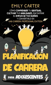 Planificación de carrera para adolescentes: Cómo comprender tu identidad, cultivar tus habilidades, encontrar el empleo de tus sueños y convertirlo en ... Habilidades Para la Vida) (Spanish Edition)