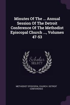 Paperback Minutes of the ... Annual Session of the Detroit Conference of the Methodist Episcopal Church ..., Volumes 47-53 Book