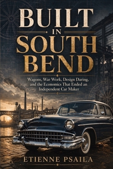 Built in South Bend: Wagons, War Work, Design Daring, and the Economics That Ended an Independent Car Maker
