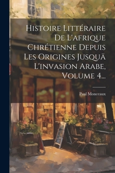 Paperback Histoire Littéraire De L'afrique Chrétienne Depuis Les Origines Jusquä L'invasion Arabe, Volume 4... [French] Book
