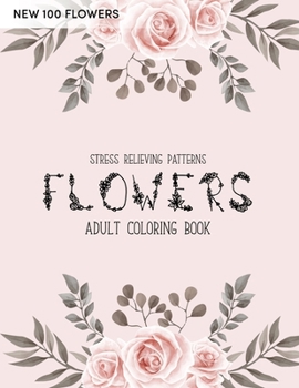 100 Flowers Coloring Book: An Adult Coloring Book with Bouquets, Wreaths, Swirls, Patterns, Decorations, Inspirational Designs, Stress Relieving Flower Designs for Relaxation