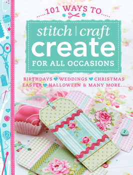 Paperback 101 Ways to Stitch, Craft, Create for All Occasions: Birthdays, Weddings, Christmas, Easter, Halloween & Many More... Book