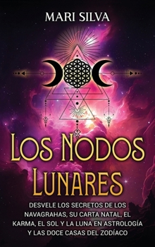 Los Nodos Lunares: Desvele Los Secretos de Los Navagrahas, Su Carta Natal, el Karma, el Sol y la Luna en Astrología y Las Doce Casas Del Zodíaco