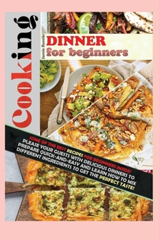 Cooking Dinner for Beginners: Some of the Best Recipes for Beginners Inside! Please Your Guests with Delicious Dinners to Prepare Quick-And-Easy and ... the Perfect Taste!