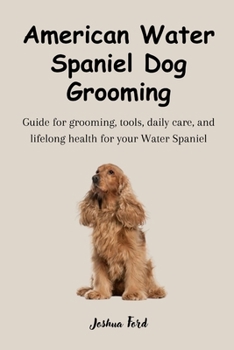 AMERICAN WATER SPANIEL DOG GROOMING: Guide for grooming, tools, daily care, and lifelong health for your Water Spaniel