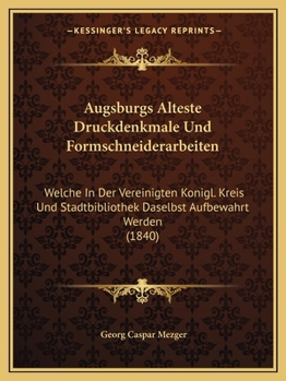 Augsburgs Alteste Druckdenkmale Und Formschneiderarbeiten: Welche In Der Vereinigten Konigl. Kreis Und Stadtbibliothek Daselbst Aufbewahrt Werden (1840)