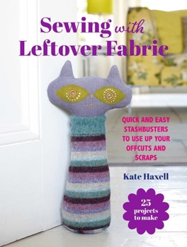 Sewing with Leftover Fabric : 25 Projects to Make: Quick and Easy Stashbusters to Use up Your Offcuts and Scraps