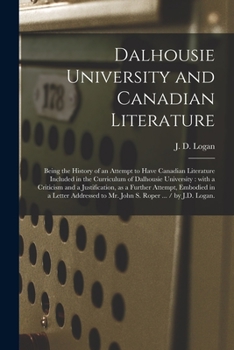 Dalhousie University and Canadian Literature: Being the History of an Attempt to Have Canadian Literature Included in the Curriculum of Dalhousie ... Attempt, Embodied in a Letter Addressed...
