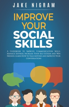 Paperback Improve Your Social Skills: A Guidebook to Improve Communication Skills, Manage Shyness, Increase Your Self-Esteem and Win Friends. Learn How to T Book