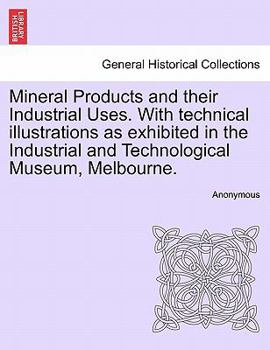 Mineral Products and their Industrial Uses. With technical illustrations as exhibited in the Industrial and Technological Museum, Melbourne.