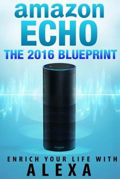 Paperback Amazon Echo: The 2016 Amazon Echo Blueprint: Enrich Your Life with Alexa Book