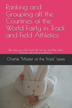 Ranking and Grouping all the Countries of the World Fairly in Track and Field Athletics: We give you the best full set up and the stats-based outcome predictions