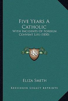 Paperback Five Years A Catholic: With Incidents Of Foreign Convent Life (1850) Book