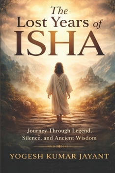 The Lost Years of Isha: Journey Through Legend, Silence, Ancient Wisdom, and the Lost Years of Jesus