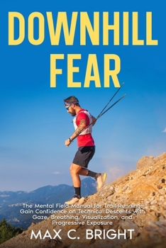 Downhill Fear: The Mental Field Manual for Trail Running: Gain Confidence on Technical Descents with Gaze, Breathing, Visualization, and Progressive Exposure (Mountain Mind)