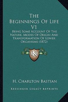 The Beginnings Of Life V1: Being Some Account Of The Nature, Modes Of Origin And Transformation Of Lower Organisms