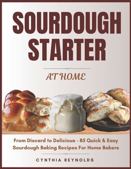 SOURDOUGH STARTER AT HOME: From Discard to Delicious - 85 Quick & Easy Flavorful Recipes For Bakers (The Sourdough Kitchen)