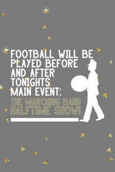 Football Will Be Played Before And After Tonights Main Event: The Marching Band Halftime Show!: All Purpose 6x9 Blank Lined Notebook Journal Way ... Trendy Unique Gift Golden Falls Marching Band