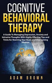 Paperback Cognitive Behavioral Therapy: A Guide To Managing Depression, Anxiety and Intrusive Thoughts With Highly Effective Tips and Tricks for Rewiring Your Book
