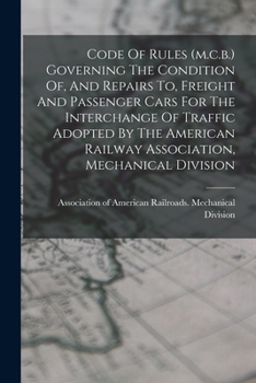 Code of Rules (M.C.B.) Governing the Condition Of, and Repairs To, Freight and Passenger Cars for the Interchange of Traffic Adopted by the American Railway Association, Mechanical Division