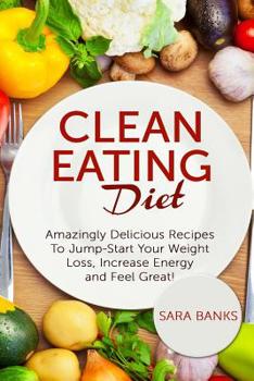 Paperback Clean Eating Diet: Amazingly Delicious Recipes To JumpStart Your Weight Loss, Increase Energy and Feel Great! Book