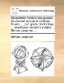 Paperback Dissertatio Medica Inauguralis, de Calculo Renum Et Vesicae. Quam, ... Pro Gradu Doctoratus, ... Eruditorum Examini Subjicit Simon Lanphier, ... [Latin] Book