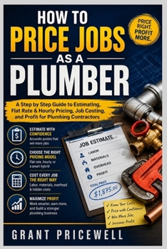 HOW TO PRICE JOBS AS A PLUMBER: A Step by Step Guide to Estimating, Flat Rate & Hourly Pricing, Job Costing, and Profit for Plumbing Contractors