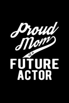 Proud Mom of a Future Actor: Lined Journal, 120 Pages, 6x9 Sizes, Funny Actor Mom Notebook Gift For Proud Future Actor Mom