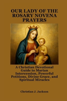 OUR LADY OF THE ROSARY NOVENA PRAYERS: A Christian Devotional Guide to Marian Intercession, Powerful Petitions, Divine Grace, and Spiritual Miracles