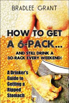 Paperback How to Get a 6-pack.and Still Drink a 30-rack Every Weekend: A Drinker's Guide to Getting a Ripped Stomach Book