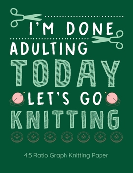 I'm Done Adulting Today Let's Go Knitting 4:5 Ratio Graph Knitting Paper: Knitting Journal | 4:5 Ratio Blank Graph Paper | 100 Pages | 8.5"x11" Letter Format