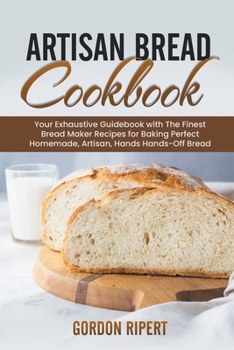 Paperback Artisan Bread Cookbook: Your Exhaustive Guidebook with The Finest Bread Maker Recipes for Baking Perfect Homemade, Artisan, Hands-Off Bread Book