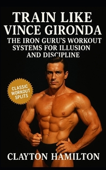 Train Like Vince Gironda: The Iron Guru’s Workout Systems, Diets, and Discipline for Building Aesthetic Illusion