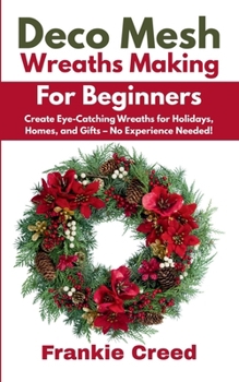 Paperback Deco Mesh Wreaths Making for Beginners: Create Eye-Catching Wreaths for Holidays, Homes, and Gifts - No Experience Needed! Book