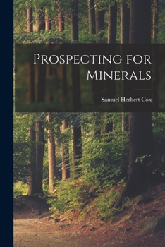 Prospecting for Minerals: A Practical Handbook for Prospectors, Explorers, Settlers, and All Interested in the Opening-Up and Development of New Lands