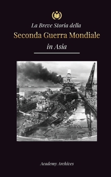 Paperback La Breve Storia della Seconda Guerra Mondiale in Asia: La guerra dell'Asia-Pacifico, la flotta orientale, Pearl Harbor e la bomba atomica che sconvols [Italian] Book