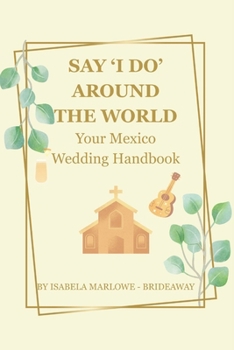 SAY 'I DO' AROUND THE WORLD: YOUR MEXICO WEDDING HANDBOOK; FOR BRIDES-TO-BE WHO WANT THE PERFECT DESTINATION WEDDING IN MEXICO