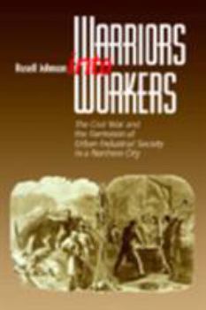 Hardcover Warriors Into Workers: The Civil War and the Formation of the Urban-Industrial Society in a Northern City Book