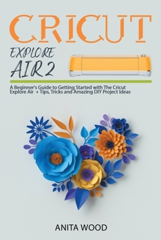 Paperback Cricut Explore Air 2: A Beginner's Guide to Getting Started with the Cricut Explore Air + Amazing DIY Project + Tips and Tricks Book
