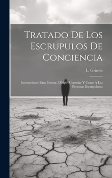 Tratado De Los Escrupulos De Conciencia: Instrucciones Para Ilustrar, Dirigir, Consolar Y Curar A Las Personas Escrupulosas