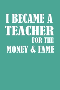 I Became A Teacher For The Money And Fame: Blank College Ruled Lined Notebook Writing Journal