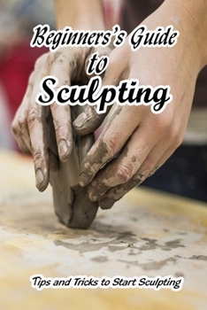 Paperback Beginners's Guide to Sculpting: Tips and Tricks to Start Sculpting: How to Get Start with Sculpting Book